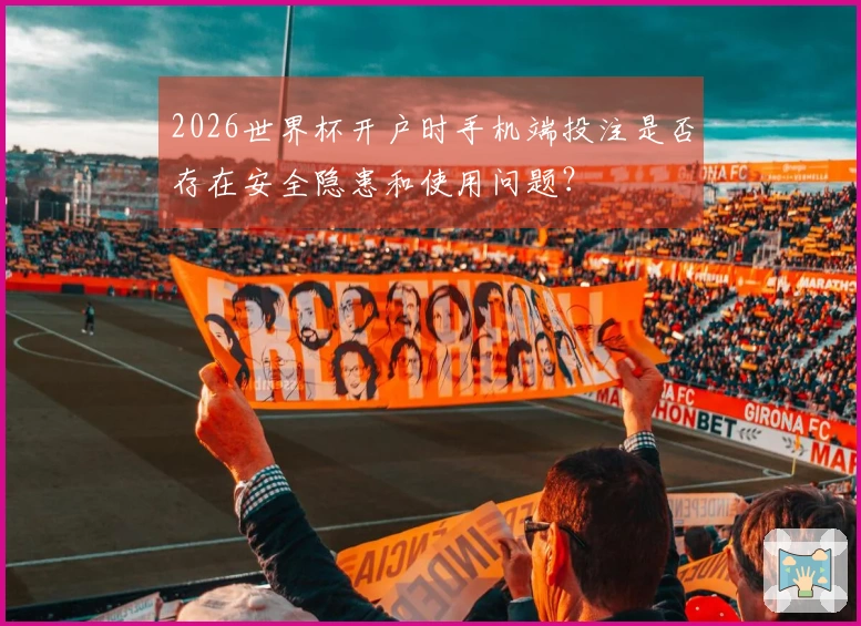2026世界杯开户时手机端投注是否存在安全隐患和使用问题？
