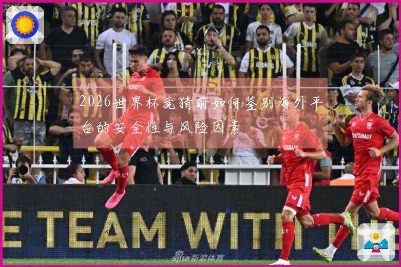 2026世界杯竞猜前如何鉴别海外平台的安全性与风险因素