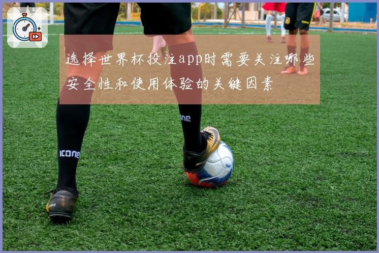 选择世界杯投注app时需要关注哪些安全性和使用体验的关键因素