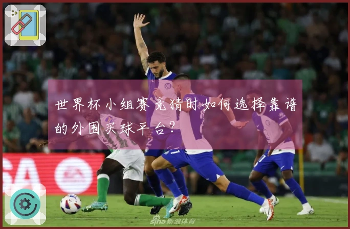 世界杯小组赛竞猜时如何选择靠谱的外围买球平台？