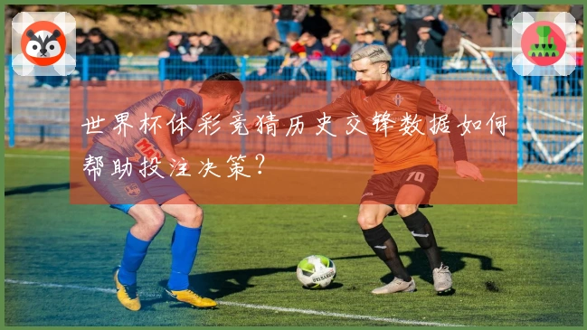 世界杯体彩竞猜历史交锋数据如何帮助投注决策？